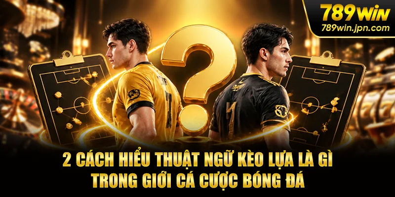 2 cách hiểu thuật ngữ kèo lựa là gì trong giới cá cược bóng đá