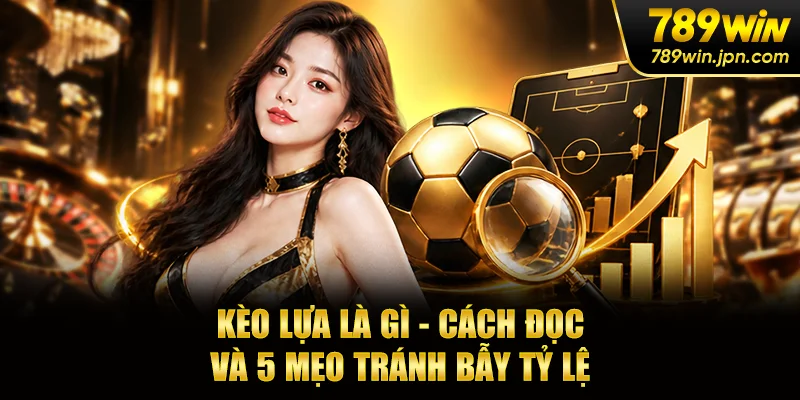 Kèo Lựa Là Gì - Cách Đọc Và 5 Mẹo Tránh Bẫy Tỷ Lệ